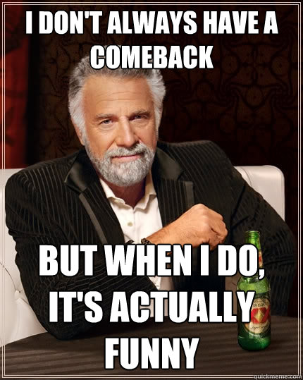 I don't always have a comeback But when I do, it's actually funny  The Most Interesting Man In The World