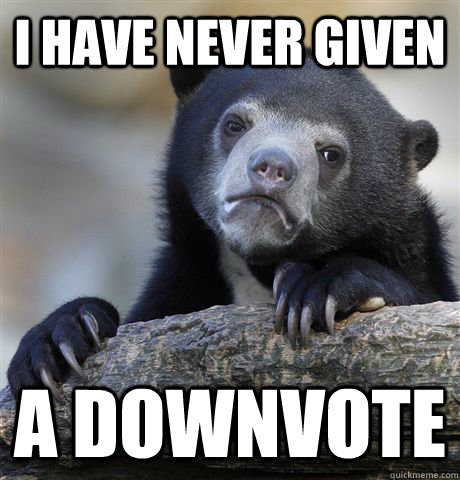 i have never given a downvote  Confession Bear