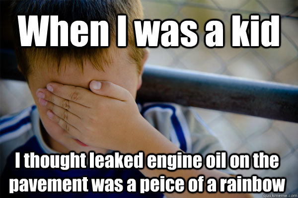 When I was a kid I thought leaked engine oil on the pavement was a peice of a rainbow  Confession kid