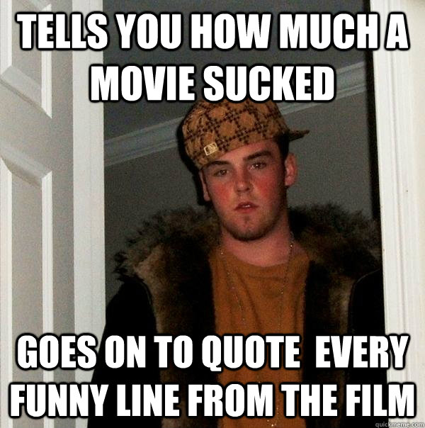 tells you how much a movie sucked goes on to quote  every funny line from the film  Scumbag Steve