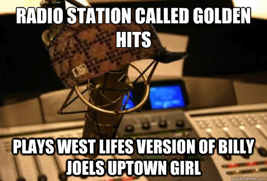 radio station called golden hits plays West lifes version of Billy Joels uptown girl  scumbag radio station