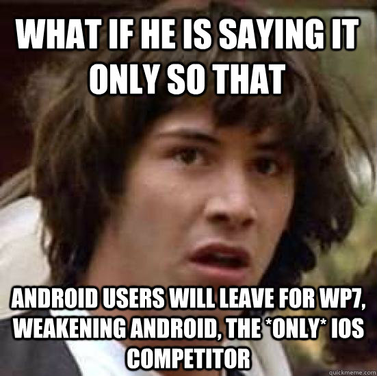 what if he is saying it only so that  android users will leave for wp7, weakening android, the *only* ios competitor  conspiracy keanu