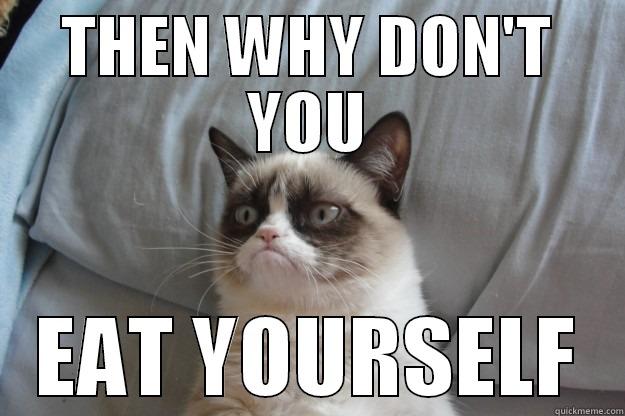 THEN WHY DON'T YOU EAT YOURSELF Grumpy Cat