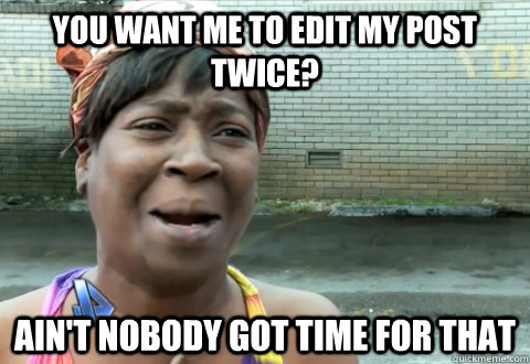 you want me to edit my post TWICE? Ain't nobody got time for that - you want me to edit my post TWICE? Ain't nobody got time for that  aint nobody got time