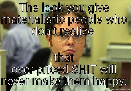 Still doing this over 40......Really! - THE LOOK YOU GIVE MATERIALISTIC PEOPLE WHO DON'T REALIZE  THAT OVER PRICED SHIT WILL NEVER MAKE THEM HAPPY. Schrute