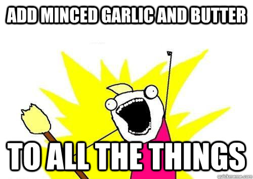 ADD MINCED GARLIC AND BUTTER TO ALL THE THINGS - ADD MINCED GARLIC AND BUTTER TO ALL THE THINGS  x all the y