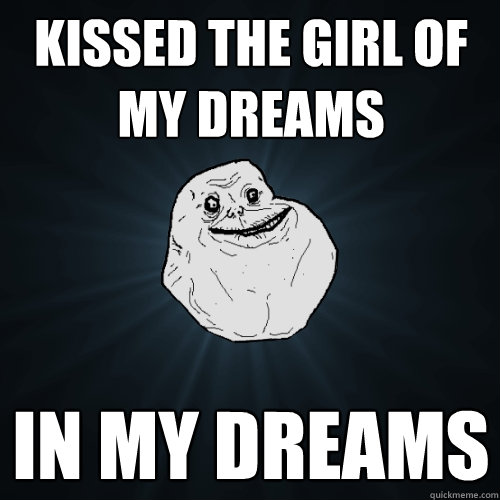 Kissed the girl of my dreams In my dreams   Forever Alone