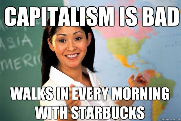 capitalism is bad walks in every morning with starbucks  Unhelpful High School Teacher