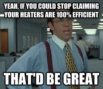 yeah, if you could stop claiming your heaters are 100% efficient that'd be great - yeah, if you could stop claiming your heaters are 100% efficient that'd be great  Bill Lumbergh