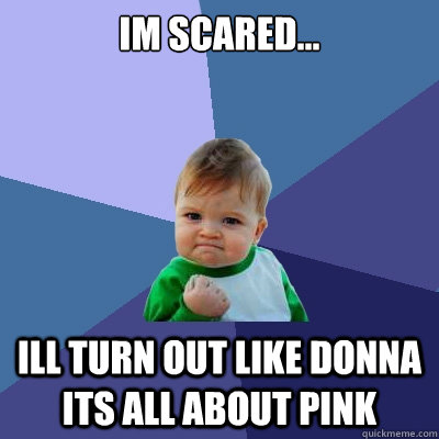 im scared... ill turn out like donna its all about PINK  Success Kid