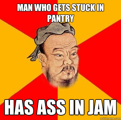 man who gets stuck in pantry has ass in jam  Confucius says