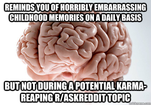 Reminds you of horribly embarrassing childhood memories on a daily basis but not during a potential karma-reaping r/askreddit topic  Scumbag Brain