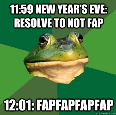 11:59 New year's eve: resolve to not fap 12:01: fapfapfapfap  Foul Bachelor Frog