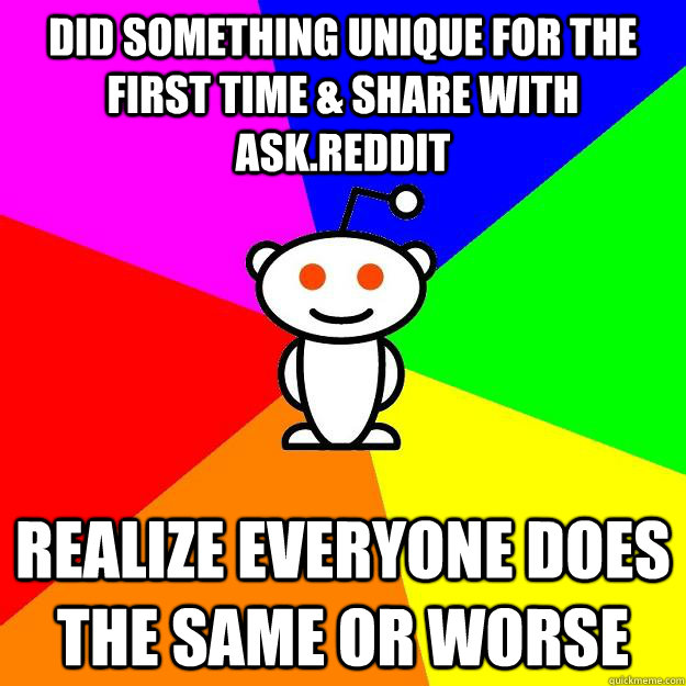 did something unique for the first time & share with ask.reddit realize everyone does the same or worse - did something unique for the first time & share with ask.reddit realize everyone does the same or worse  Reddit Alien
