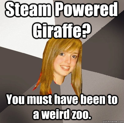 Steam Powered Giraffe? You must have been to a weird zoo. - Steam Powered Giraffe? You must have been to a weird zoo.  Musically Oblivious 8th Grader