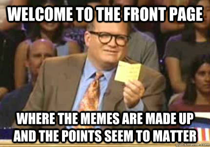 WELCOME TO the front page where the memes are made up and the points seem to matter  Whose Line