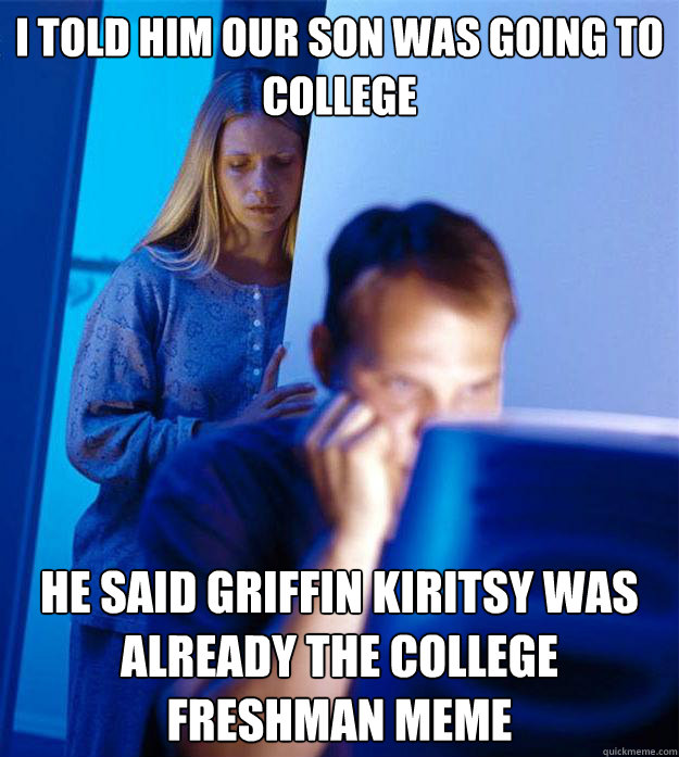 I told him our son was going to college he said Griffin Kiritsy was already the College Freshman meme - I told him our son was going to college he said Griffin Kiritsy was already the College Freshman meme  Redditors Wife