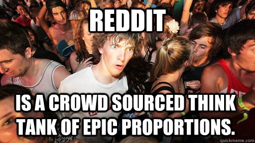 Reddit is a crowd sourced think tank of epic proportions.  Sudden Clarity Clarence