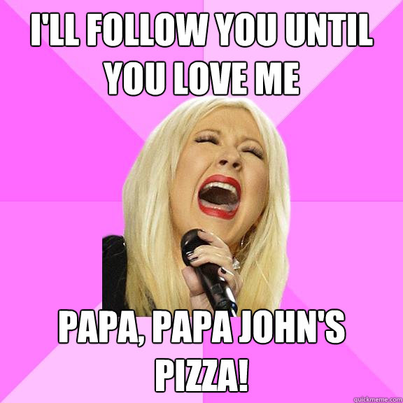 i'll follow you until you love me Papa, Papa John's Pizza!  Wrong Lyrics Christina