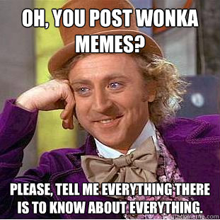 Oh, you post wonka memes? Please, tell me everything there is to know about everything. - Oh, you post wonka memes? Please, tell me everything there is to know about everything.  Condescending Wonka