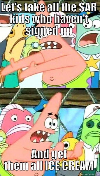 LET'S TAKE ALL THE SAR KIDS WHO HAVEN'T SIGNED UP AND GET THEM ALL ICE CREAM Push it somewhere else Patrick