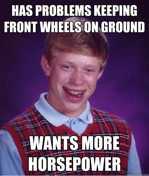 has problems keeping front wheels on ground wants more horsepower - has problems keeping front wheels on ground wants more horsepower  Bad Luck Brian