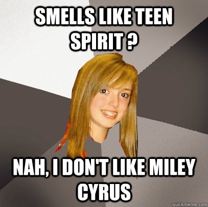 Smells like teen  spirit ? nah, I don't like miley cyrus  Musically Oblivious 8th Grader