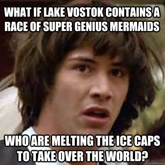 what if lake vostok contains a race of super genius mermaids who are melting the ice caps to take over the world?  conspiracy keanu