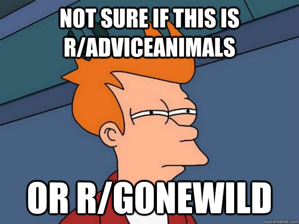 Not sure if this is r/adviceanimals Or r/gonewild  Futurama Fry