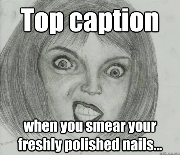 Top caption when you smear your freshly polished nails... - Top caption when you smear your freshly polished nails...  nail polish woes