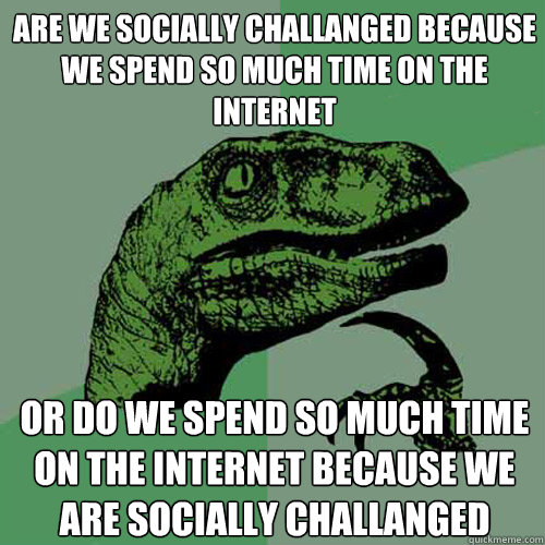 Are we socially challanged because we spend so much time on the internet or do we spend so much time on the internet because we are socially challanged  Philosoraptor