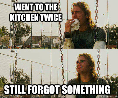 went to the kitchen twice still forgot something  
