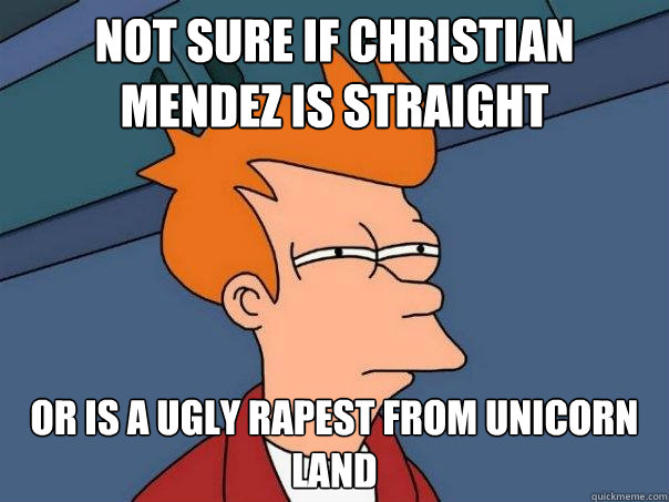 Not sure if Christian Mendez is straight or is a ugly rapest from unicorn land  Futurama Fry