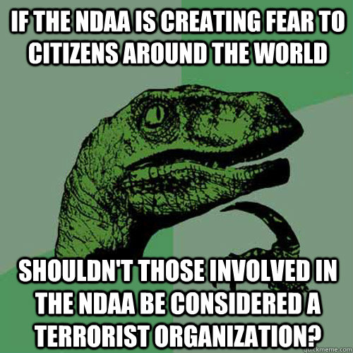 If the ndaa is creating fear to citizens around the world shouldn't those involved in the NDAA be considered a terrorist organization?  Philosoraptor