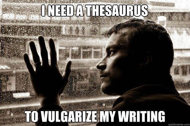 I need a thesaurus to vulgarize my writing  Over-Educated Problems