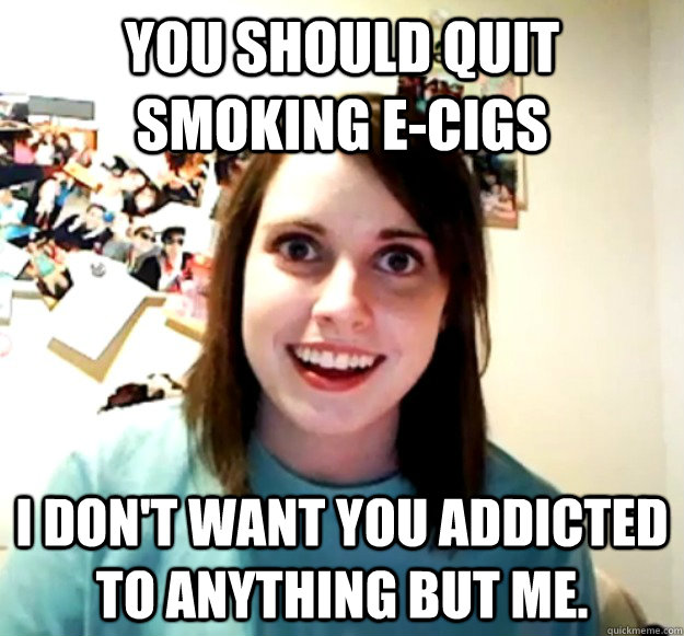 You should quit smoking e-cigs I don't want you addicted to anything but me. - You should quit smoking e-cigs I don't want you addicted to anything but me.  Misc