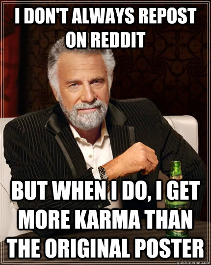 I don't always Repost on Reddit but when I do, I get more karma than the original poster  The Most Interesting Man In The World