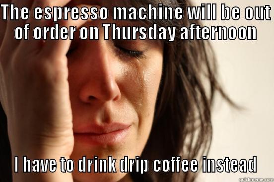 THE ESPRESSO MACHINE WILL BE OUT OF ORDER ON THURSDAY AFTERNOON I HAVE TO DRINK DRIP COFFEE INSTEAD First World Problems