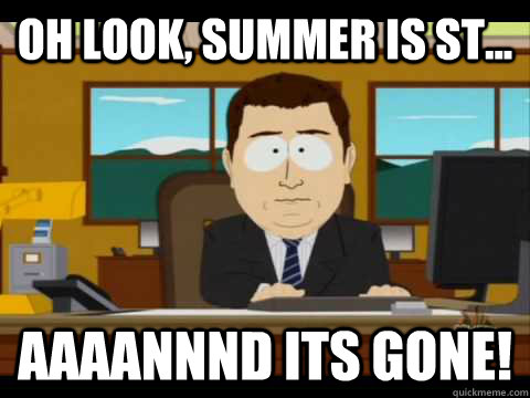 Oh look, summer is st... Aaaannnd its gone!  Aaand its gone