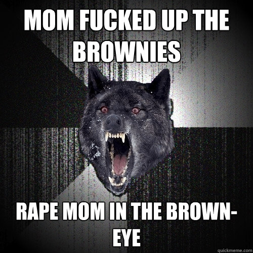 MOM FUCKED UP THE BROWNIES RAPE MOM IN THE BROWN-EYE  Insanity Wolf