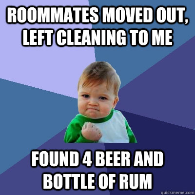 Roommates moved out, left cleaning to me Found 4 beer and bottle of rum  Success Kid