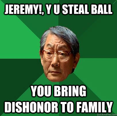 Jeremy!, y u steal ball You bring dishonor to family  High Expectations Asian Father