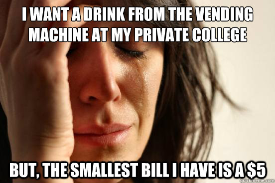 I want a drink from the vending machine at my private college but, the smallest bill i have is a $5  First World Problems