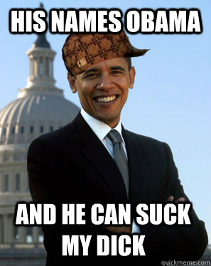 His names Obama and he can suck my dick  Scumbag Obama