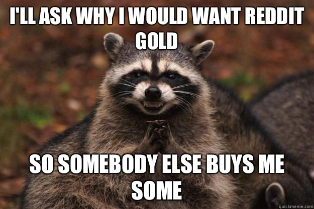 I'll ask why I would want reddit gold So somebody else buys me Some  Evil Plotting Raccoon