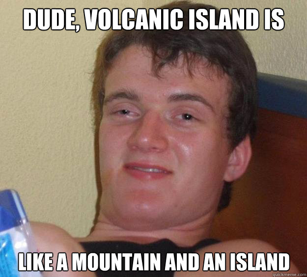 dude, volcanic island is  like a mountain and an island   10 Guy