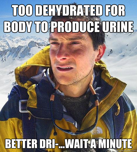 too dehydrated for body to produce urine better dri-...wait a minute - too dehydrated for body to produce urine better dri-...wait a minute  Bear Grylls