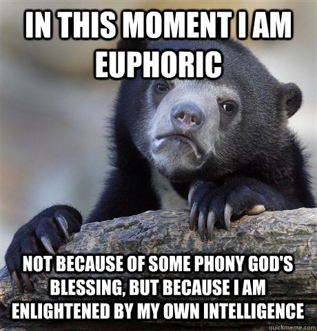 IN THIS MOMENT I AM EUPHORIC NOT BECAUSE OF SOME PHONY GOD'S BLESSING, BUT BECAUSE I AM ENLIGHTENED BY MY OWN INTELLIGENCE  Confession Bear