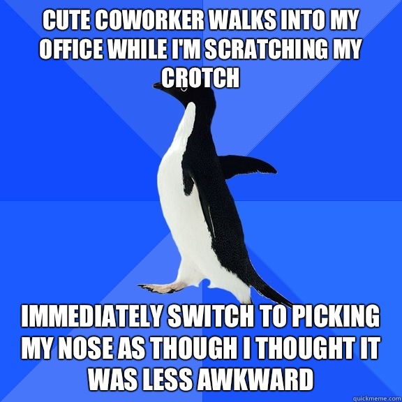 Cute coworker walks into my office while I'm scratching my crotch Immediately switch to picking my nose as though I thought it was less awkward - Cute coworker walks into my office while I'm scratching my crotch Immediately switch to picking my nose as though I thought it was less awkward  Socially Awkward Penguin