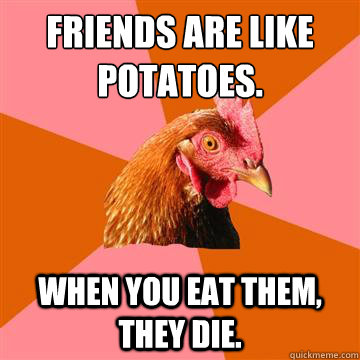 Friends are like potatoes. when you eat them, they die.  Anti-Joke Chicken